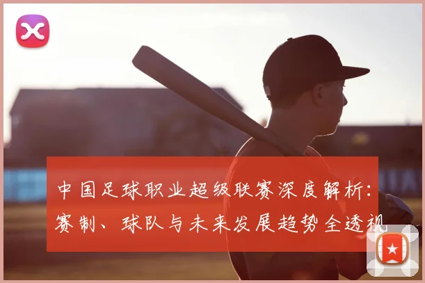 中国足球职业超级联赛深度解析:赛制、球队与未来发展趋势全透视