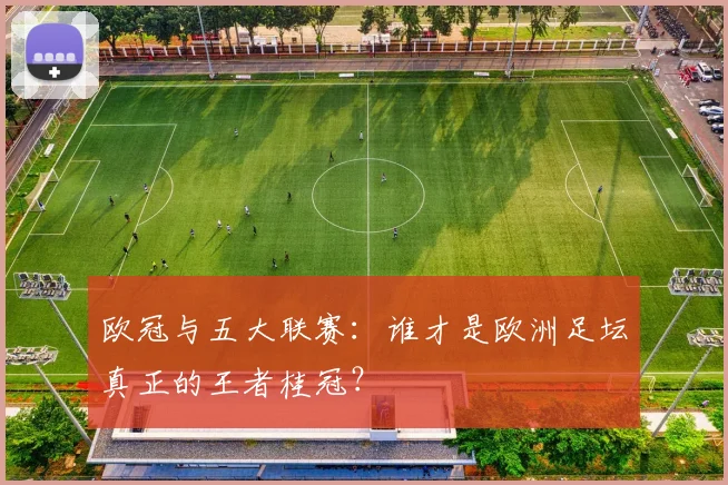 欧冠与五大联赛:谁才是欧洲足坛真正的王者桂冠?