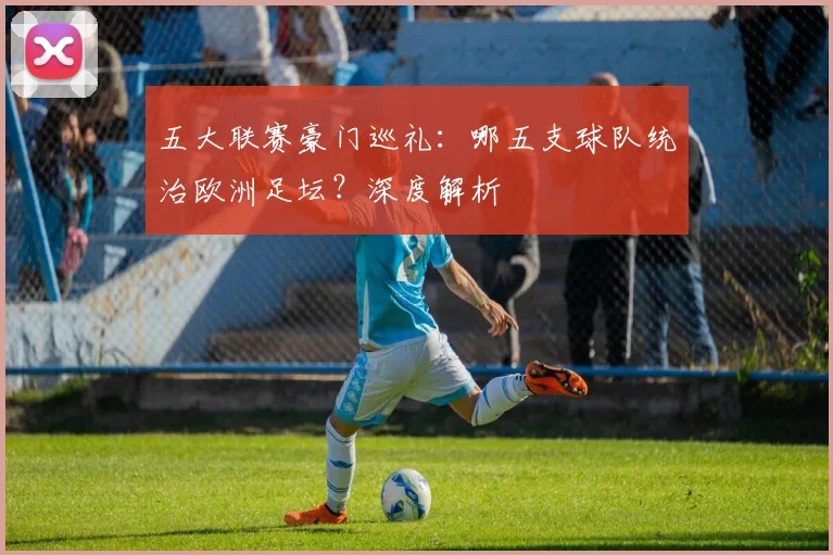 五大联赛豪门巡礼:哪五支球队统治欧洲足坛?深度解析