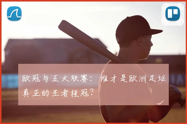 欧冠与五大联赛:谁才是欧洲足坛真正的王者桂冠?