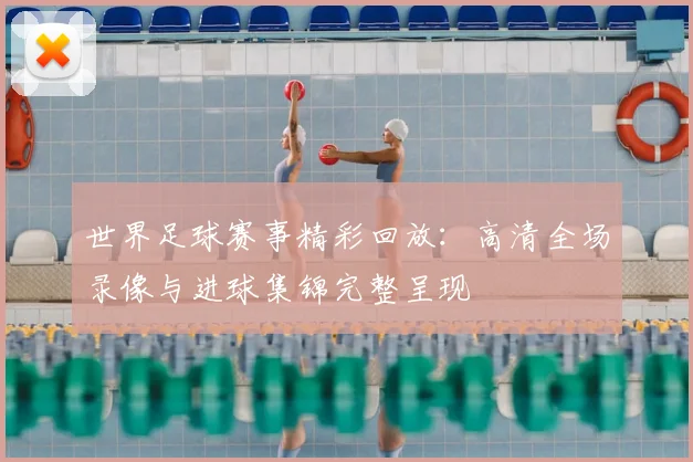 世界足球赛事精彩回放：高清全场录像与进球集锦完整呈现