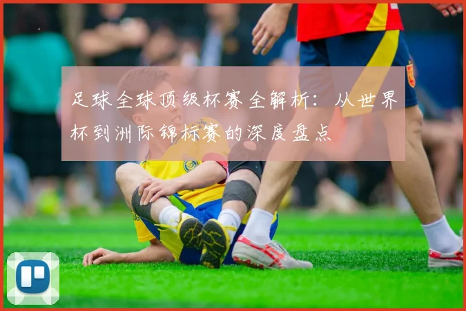 足球全球顶级杯赛全解析:从世界杯到洲际锦标赛的深度盘点