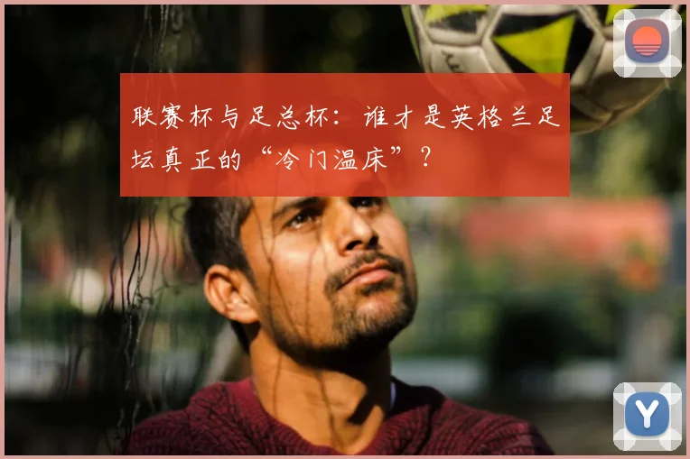 联赛杯与足总杯:谁才是英格兰足坛真正的“冷门温床”?