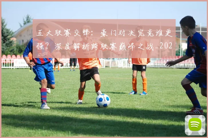 五大联赛交锋：豪门对决究竟谁更强？深度解析跨联赛巅峰之战_20260611141010