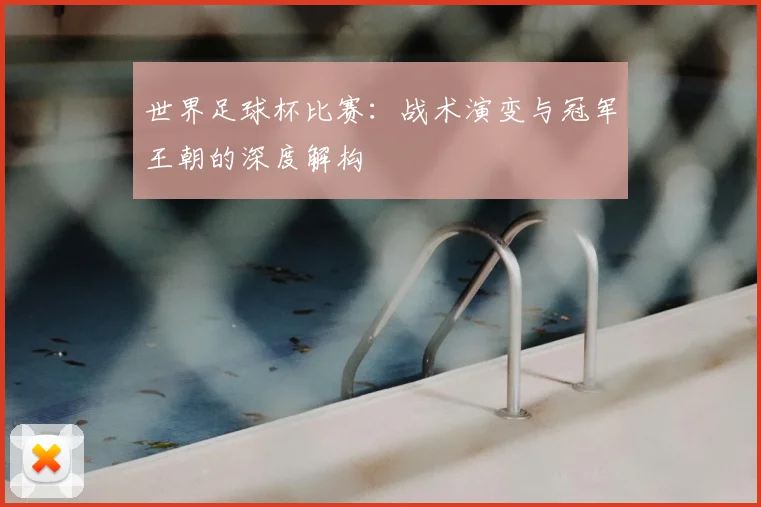 世界足球杯比赛:战术演变与冠军王朝的深度解构