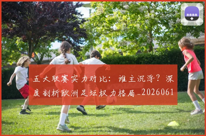 五大联赛实力对比:谁主沉浮?深度剖析欧洲足坛权力格局_20260611141053