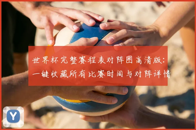 世界杯完整赛程表对阵图高清版：一键收藏所有比赛时间与对阵详情