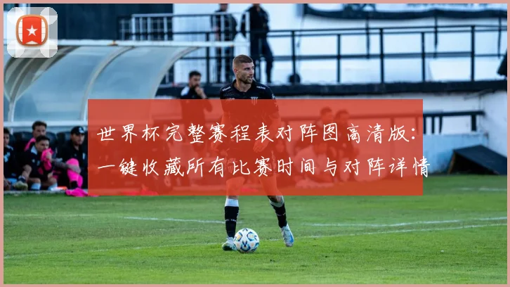 世界杯完整赛程表对阵图高清版：一键收藏所有比赛时间与对阵详情