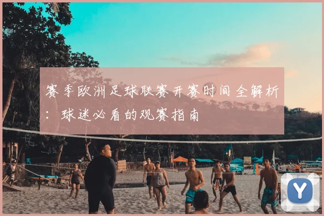 赛季欧洲足球联赛开赛时间全解析：球迷必看的观赛指南