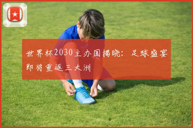 世界杯2030主办国揭晓：足球盛宴即将重返三大洲