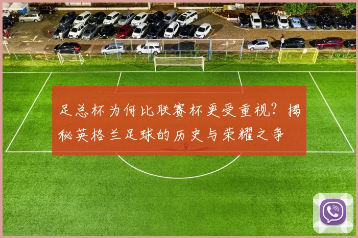 足总杯为何比联赛杯更受重视?揭秘英格兰足球的历史与荣耀之争
