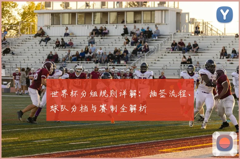 世界杯分组规则详解：抽签流程、球队分档与赛制全解析