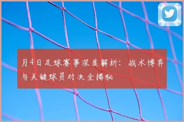 月4日足球赛事深度解析：战术博弈与关键球员对决全揭秘