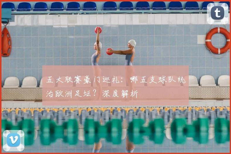 五大联赛豪门巡礼:哪五支球队统治欧洲足坛?深度解析
