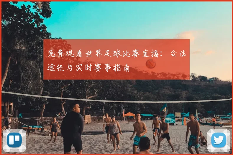 免费观看世界足球比赛直播：合法途径与实时赛事指南