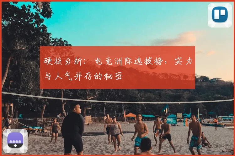 硬核分析:电竞洲际选拔榜,实力与人气并存的秘密