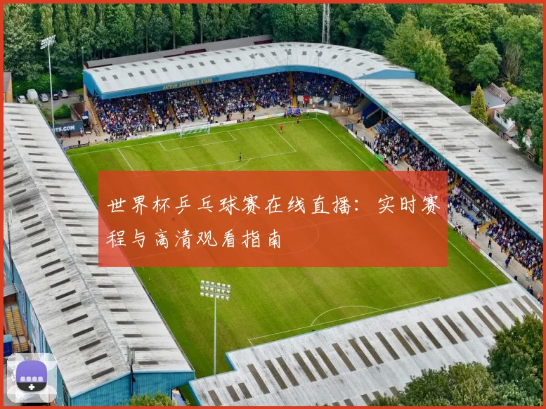 世界杯乒乓球赛在线直播:实时赛程与高清观看指南