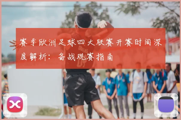 赛季欧洲足球四大联赛开赛时间深度解析：备战观赛指南