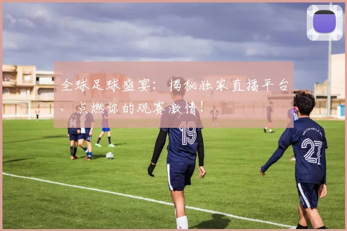 全球足球盛宴:揭秘独家直播平台,点燃你的观赛激情!