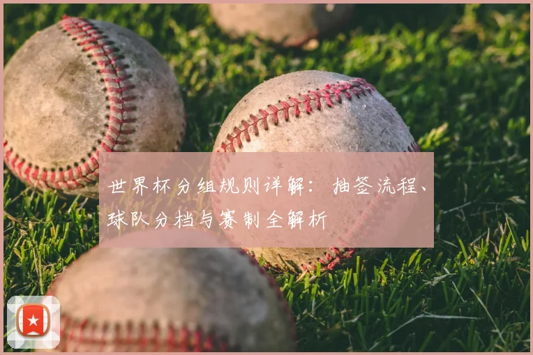 世界杯分组规则详解：抽签流程、球队分档与赛制全解析