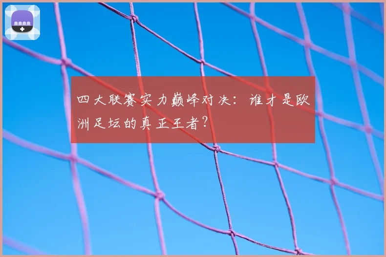 四大联赛实力巅峰对决:谁才是欧洲足坛的真正王者?