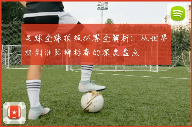 足球全球顶级杯赛全解析:从世界杯到洲际锦标赛的深度盘点