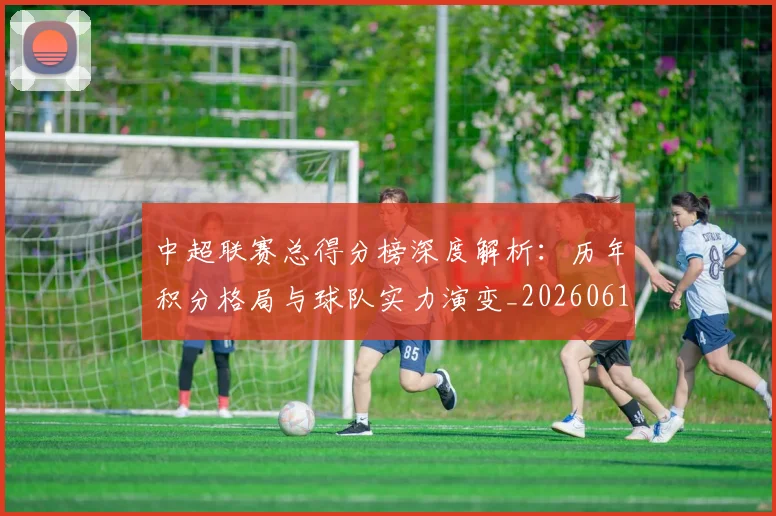 中超联赛总得分榜深度解析:历年积分格局与球队实力演变_20260610190530