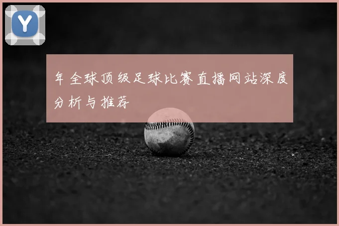年全球顶级足球比赛直播网站深度分析与推荐