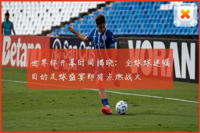 世界杯开幕时间揭晓:全球球迷瞩目的足球盛宴即将点燃战火