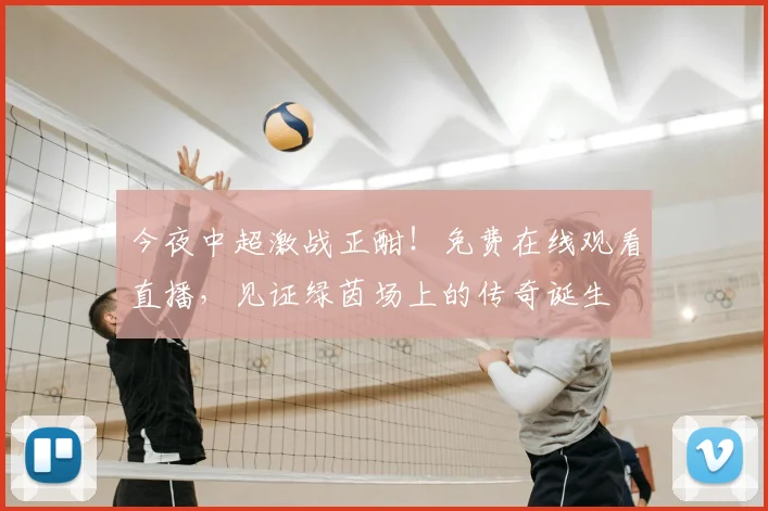 今夜中超激战正酣！免费在线观看直播，见证绿茵场上的传奇诞生