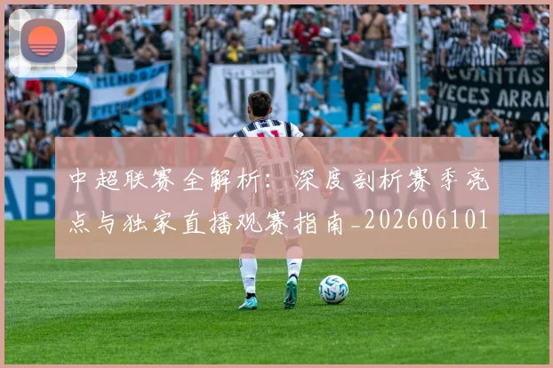 中超联赛全解析:深度剖析赛季亮点与独家直播观赛指南_20260610190515
