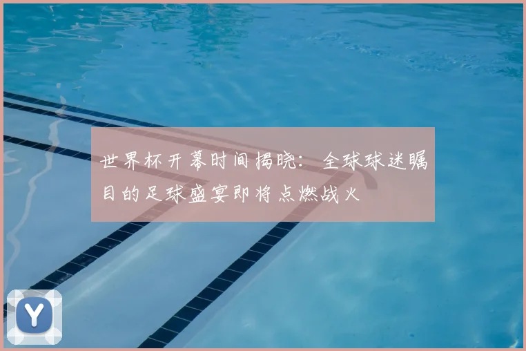 世界杯开幕时间揭晓:全球球迷瞩目的足球盛宴即将点燃战火