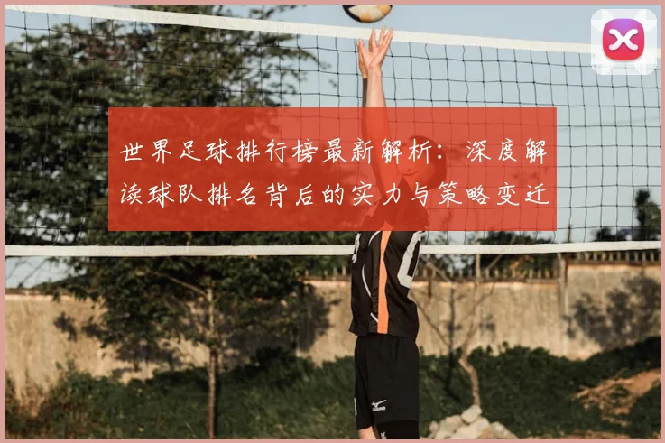 世界足球排行榜最新解析:深度解读球队排名背后的实力与策略变迁
