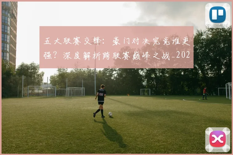 五大联赛交锋：豪门对决究竟谁更强？深度解析跨联赛巅峰之战_20260611141010