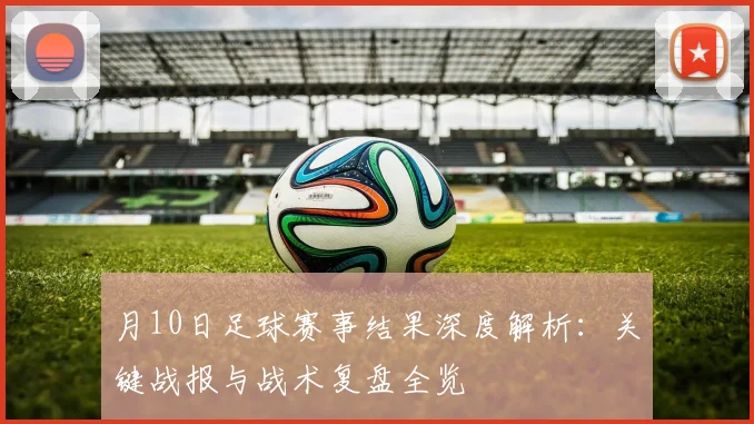 月10日足球赛事结果深度解析:关键战报与战术复盘全览