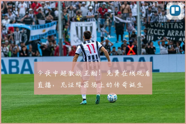 今夜中超激战正酣！免费在线观看直播，见证绿茵场上的传奇诞生