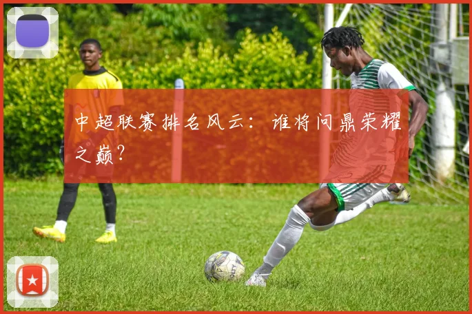 中超联赛排名风云：谁将问鼎荣耀之巅？